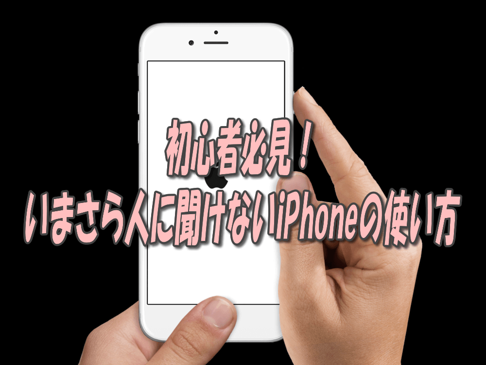 初心者必見！いまさら人に聞けないiPhoneの使い方