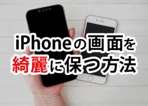 iPhoneを綺麗な状態で保ちたい！iPhoneの画面を綺麗に保つ方法を紹介します！
