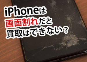 iPhoneは画面割れだと買取はできない？その程度について解説します！