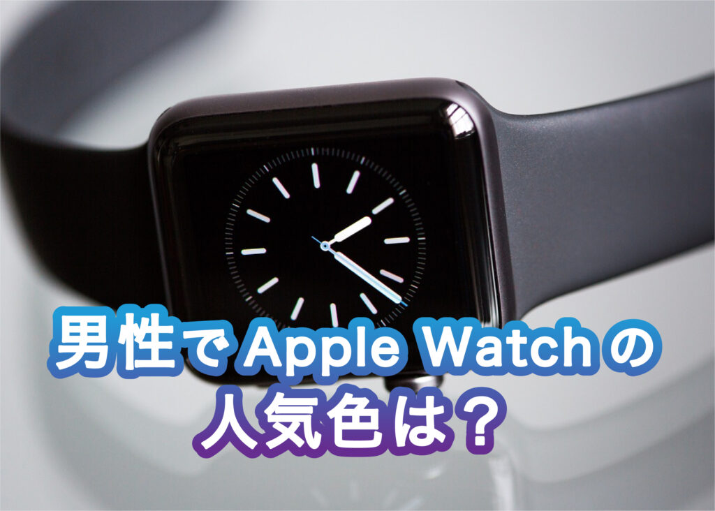 男性でapple watchの購入を検討中の方必見！人気色について解説します！