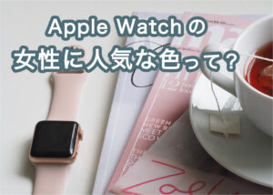 apple watchの色にお悩みの女性に向けて人気色について解説します！