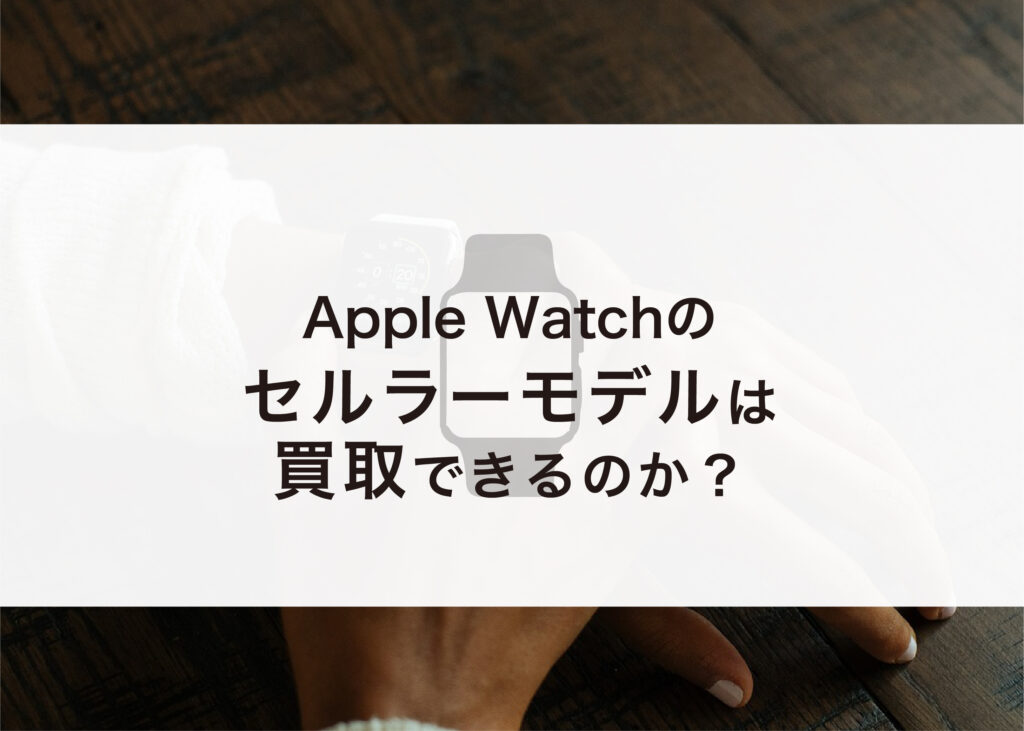apple watchのセルラーモデルは買取できるのか詳しく解説します！