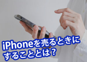iPhoneを売るときにすることとは？高価買取を狙うための方法もご紹介！