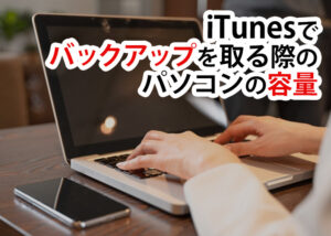 iTunesでバックアップを取る際のパソコンの容量について解説します！