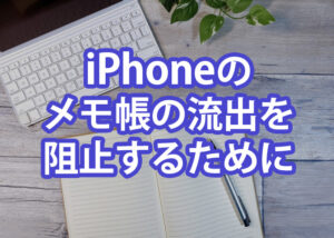 iphoneのメモ帳の流出を阻止するために知っておきたいことを解説します！