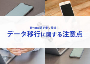 iphone間の乗り換えにはデータ移行に関する注意点があります！