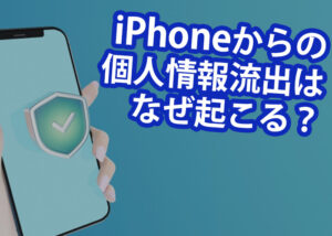 iPhoneからの個人情報流出はなぜ起こる？流出を防ぐ標準搭載機能をご紹介！