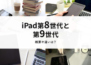 iPad第8世代と第9世代の概要や違いをご紹介します！