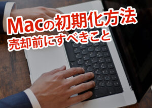 Macの初期化方法とは？売却前にすべきことも解説します！