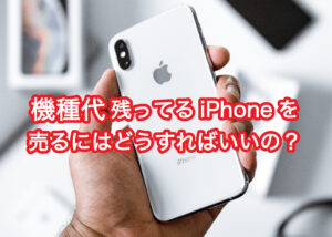 機種代残ってるiPhoneを売るにはどうすればいいの？