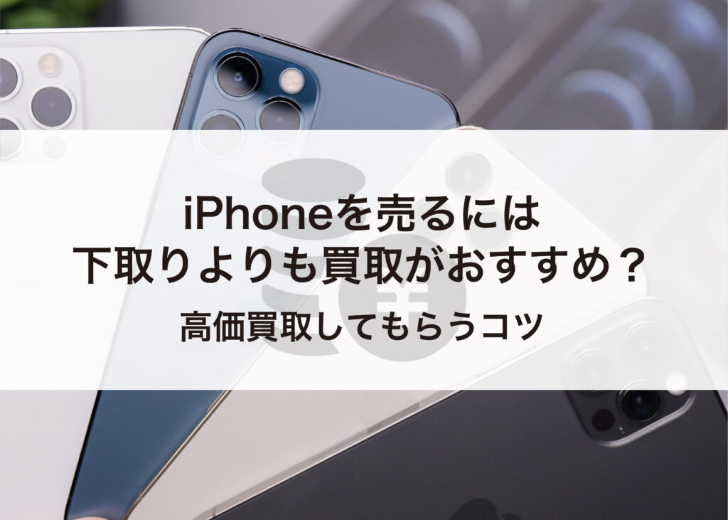 iPhoneを売るには下取りよりも買取がおすすめ？高価買取してもらうコツを解説！