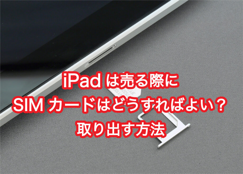 iPadは売る際にSIMカードはどうすればよい？取り出す方法も解説！
