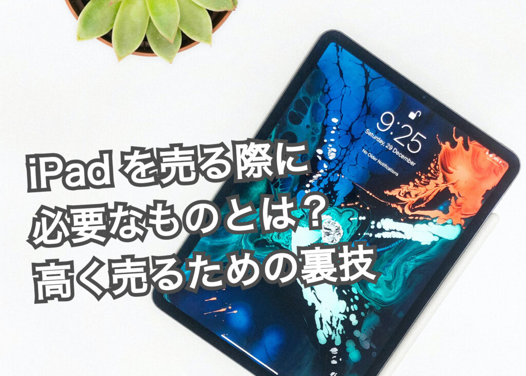 iPadを売る際に必要なものとは？高く売るための裏技も解説！